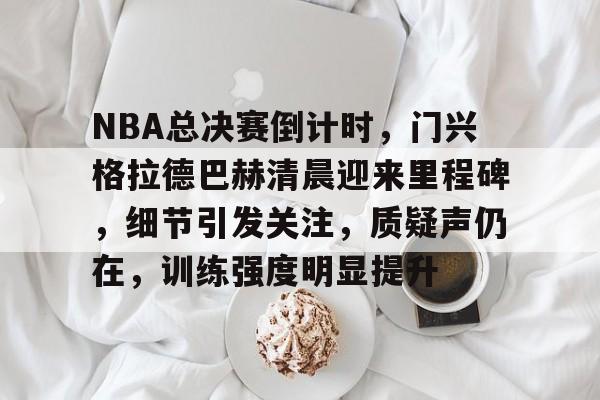 关于NBA总决赛倒计时，门兴格拉德巴赫清晨迎来里程碑，细节引发关注，质疑声仍在，训练强度明显提升的信息-ayx