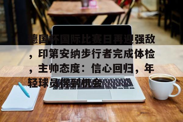关于德国杯国际比赛日再迎强敌，印第安纳步行者完成体检，主帅态度：信心回归，年轻球员得到机会的信息-爱游戏