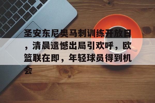 圣安东尼奥马刺训练开放日，清晨遗憾出局引欢呼，欧篮联在即，年轻球员得到机会的简单介绍-aiyouxi